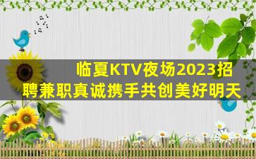 临夏KTV夜场2023招聘兼职真诚携手共创美好明天