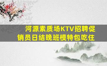 河源素质场KTV招聘促销员日结晚班模特包吃住