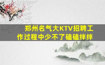 郑州名气大KTV招聘工作过程中少不了磕磕绊绊